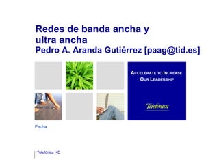 Redes de banda ancha y
ultra ancha
Pedro A. Aranda Gutiérrez [paag@tid.es]

                      ACCELERATE TO INCREASE
                         OUR LEADERSHIP




Fecha




Telefónica I+D
 