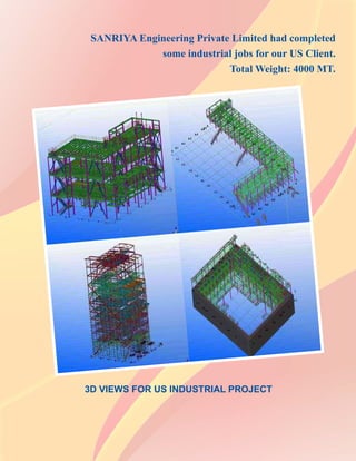 SANRIYA Engineering Private Limited had completed
some industrial jobs for our US Client.
Total Weight: 4000 MT.
3D VIEWS FOR US INDUSTRIAL PROJECT
 