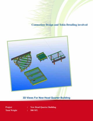 Connection Design and Tekla Detailing involved
3D Views For New Head Quarter Building
Project	 : 	 New Head Quarter Building
Total Weight	 :	 500 MT.
 