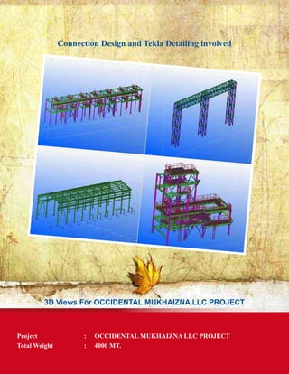 Connection Design and Tekla Detailing involved
3D Views For OCCIDENTAL MUKHAIZNA LLC PROJECT
Project	 : 	 OCCIDENTAL MUKHAIZNA LLC PROJECT
Total Weight	 :	 4000 MT.
 
