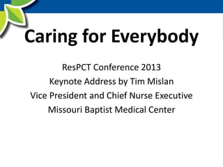 Caring for Everybody
ResPCT Conference 2013
Keynote Address by Tim Mislan
Vice President and Chief Nurse Executive
Missouri Baptist Medical Center
 