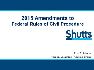 2015 Amendments to
Federal Rules of Civil Procedure
Eric S. Adams
Tampa Litigation Practice Group
 