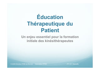 Éducation
                       Thérapeutique du
                            Patient
              Un enjeu essentiel pour la formation
                 initiale des kinésithérapeutes




H.GAIN Directeur IFMK de Rennes   Association IFPEK   JFK 2011 Marseille
 