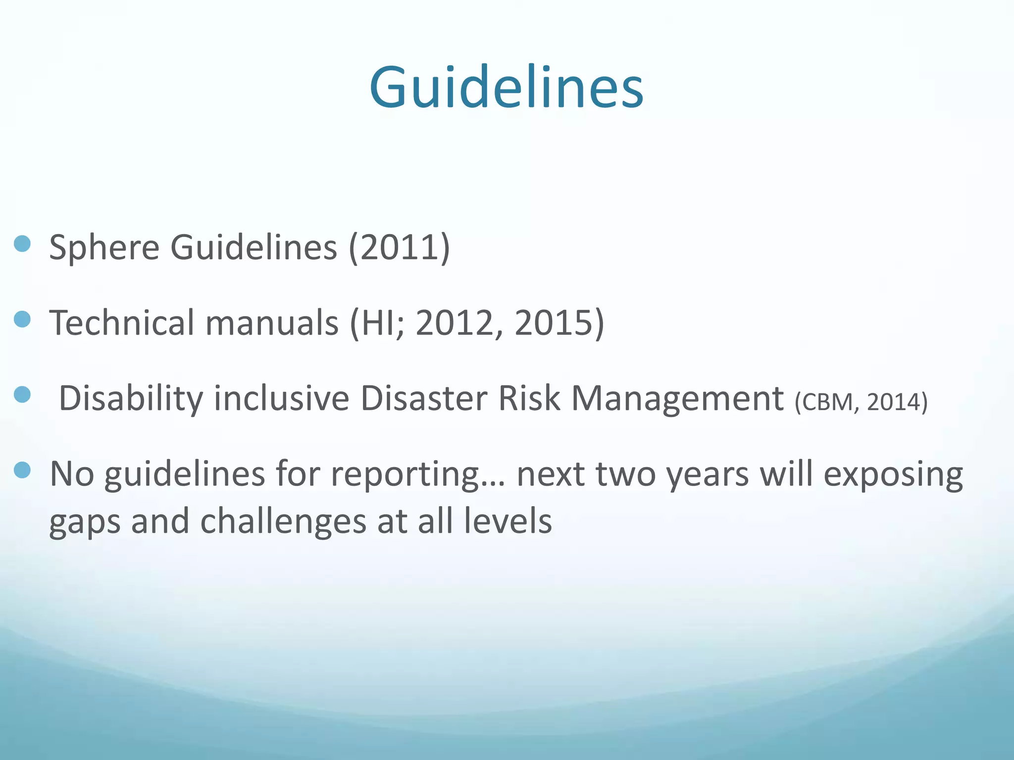 Guidelines
 Sphere Guidelines (2011)
 Technical manuals (HI; 2012, 2015)
 Disability inclusive Disaster Risk Management (CBM, 2014)
 No guidelines for reporting… next two years will exposing
gaps and challenges at all levels
 