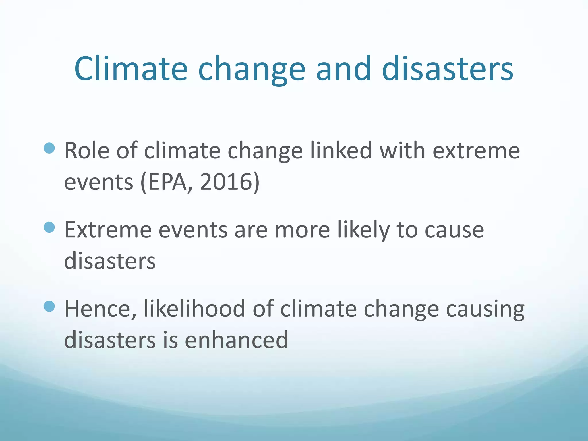 Climate change and disasters
 Role of climate change linked with extreme
events (EPA, 2016)
 Extreme events are more likely to cause
disasters
 Hence, likelihood of climate change causing
disasters is enhanced
 