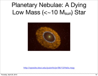 Planetary Nebulae: A Dying
               Low Mass (<~10 Msun) Star




                           http://oposite.stsci.edu/pubinfo/pr/96/13/Helix.mpg


Thursday, April 29, 2010                                                         19
 