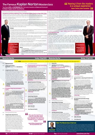 The Famous Kaplan Norton Masterclass                                                                                                                                                                                 Hearing it from the masters
Two Days LIVE and IN PERSON With The Iconic Inventors of Balanced Scorecard
                                                                                                                                                                                                                       is a unique experience
Dr Robert Kaplan And Dr David Norton                                                                                                                                                                                             Rajeev Thomas, Qatar Foundation

One of the most valuable speakers on business strategy and leadership today                                                                          David P. Norton is founder and director of several organisations specialising in systems and processes to improve the execution of business
                                                                                                                                                     strategy. Dr Norton has founded and built a series of professional service firms during the course of his career, each focused on leading edge
Few people have contributed as significantly to the art, and especially the science, of business strategy as Robert Kaplan.
                                                                                                                                                     issues of management, from information technology and knowledge management to the discipline of strategy management. A frequent lecturer
His Balanced Scorecard is the premier tool for aligning a company’s current actions with its strategic goals. This performance management
                                                                                                                                                     and author, David Norton is best known for his work with the Balanced Scorecard, which has been the subject of many conferences and articles.
system helps business leaders clarify their corporate vision and align people, business units, and resources with a unified strategy.
                                                                                                                                                     He is the co-author, with Robert S. Kaplan, of eight Harvard Business Review (HBR) articles and five books: The Balanced Scorecard, The Strategy
In his research and writing, speaking and consulting, Robert develops ways to link cost and performance management systems to strategy               Focused Organization, Strategy Maps, Alignment and The Execution Premium. Dr. Norton’s books have sold more than one million copies in 23
implementation and operational excellence.                                                                                                           different languages.
                  The BSC approach is also being successfully applied by governments and nonprofits throughout the world to improve                  The Balanced Scorecard concept was selected by the editors of the Harvard Business Review as “One of the most influential
                    transparency, governance, and measurable social outcomes.                                                                        management ideas of the past 75 years.” Dr Norton was also voted as one of the “World’s 12 Most Influential Management
                     Robert Kaplan and coauthor David Norton have written five landmark books on The Balanced Scorecard, describing how it           Thinkers” by Sun Top Media’s Thinkers 50. Drs. Norton and Kaplan were honored with the “Champion of Workplace
                    works and outlining best practices for its implementation. Together, these books have transformed the business strategy          Learning and Performance Award” by the The American Society for Training and Development (ASTD). David P. Norton
                   landscape and made Robert Kaplan one of the most valuable speakers in the fields of business strategy and leadership.             is the preeminent authority, along with Robert Kaplan, on how to institutionalise strategic thinking using The Balanced
                      Robert Kaplan is Baker Foundation Professor at Harvard Business School and a former Dean of the Graduate School of             Scorecard (BSC). Dr Norton co-developed this extraordinary tool for defining and executing business strategy. He co-
                       Industrial Administration, Carnegie-Mellon University.                                                                        authored with Kaplan, the three essential books on The Balanced Scorecard. David Norton is also the co-founder,
                                                                                                                                                     president and CEO of the consulting firm that helps organisations use the BSC successfully. In his presentations,
                        The Books                                                                                                                    Dr Norton helps companies make effective strategic thinking and execution an essential part of their business,
                        The Execution Premium describes a systematic and proven framework for achieving the financial results promised by            both at the top (through the equivalent of a Chief Strategy Officer) and throughout the organization.
                        your strategy: How to put it into action, test it and revise it for reliable returns.                                        An effective and influential speaker, David P. Norton is one of the most significant figures
                         The Balanced Scorecard: Translating Strategy into Action-The seminal book on the tool that dozens of companies              transforming business today.
                         have embraced for achieving long-term growth. Winner of the 2001 Wildman Medal from the American Accounting
                         Association for its impact on practice; in 22 languages.                                                                    More About David Norton
                         The Strategy Focused Organisation describes how to make strategy a continuous process owned by everyone                     Utilising the Balanced Scorecard concept, Dr Norton allows complex organisations to effectively
                         throughout the organisation. Best international business book for 2000, Cap Gemini Ernst & Young.                           clarify, manage and implement their business strategies with a rigor never possible before. Dr Norton’s
                                                                                                                                                     first book, The Balanced Scorecard: Translating Strategy Into Action, shows managers how to use this
                          Strategy Maps offers a powerful new visual tool for aligning processes, people and IT with desired outcomes. One of        revolutionary tool to guide their strategic investments in people, systems and new products for long-
                          top 10 business books of 2004 by strategy+business magazine and amazon.com.                                                term growth. Dr Kaplan and Dr Norton describe a multistage system that enables organisations to gain
                         Alignment applies the Balanced Scorecard to corporate strategy, aligning business units (often poorly-coordinated)          measurable benefits from carefully formulated business strategies. Together, these books and the
                      with headquarters’ long-term goals, using an Office of Strategic Management.                                                   presentations based on them, represent some of the most valuable breakthroughs in business strategy
                                                                                                                                                     in recent times.
                                                          Dr Kaplan also co-developed Activity-Based Costing, a revolutionary approach to
                      Dr Robert Kaplan,                   determining the underlying economics of a business, which he describes in his books        Dr David Norton’s research and lectures have tremendous value for any company                 Dr David Norton
                      Professor                           Cost & Effect and, more recently, Time-Driven Activity-Based Costing.                      seeking to plan and sustain value creation over the long term. Dr Norton has
                                                                                                                                                                                                                                                            Director
                      Harvard Business                    Honours
                                                                                                                                                     extremely broad and practical experience working with companies of all kinds and
                                                                                                                                                     at all levels on their strategic capabilities. And he has unusual depth in developing         Palladium Group
                      School and                          Ÿ     Accounting Hall of Fame                                                              the strategic potential of human resources.                                                   and Co-founder
                      Co-founder of
                                                          Ÿ     Lifetime Contribution Award, Management Accounting Section of the American
                                                                                                                                                     David P. Norton earned a BS in electrical engineering from Worcester Polytechnic               of the Balanced
                      the Balanced                              Accounting Association, and the Institute of Management Accountants
                                                                                                                                                     Institute, an MS in operations research from the Florida Institute of Technology, an           Scorecard USA
                      Scorecard USA                       Ÿ     One of top 20 Business Writers/Management Gurus, Financial Times 2005 CEO            MBA from Florida State University, and his doctorate in business administration
                                                                Survey                                                                               from Harvard Business School.



Masterclass Day One                                                                                        Sunday, 22 April 2012                      Masterclass Day Two                                                                                           Monday, 23 April 2012
                                           With NEW material from Dr Kaplan and Dr Norton on Co-Creation, Shared Value and Scenario Testing for Risk Management!
07:00   Registration And Coffee                                            12:30    Lunch And Networking Break                                        07:30     Morning Coffee                                                               system achieves this objective at several levels including
                                                                                                                                                                                                                                             conducting operational and strategy review meetings as
                                                                                                                                                      08:00     Opening Remarks From The Chairman                                            well as meetings that test and adapt the strategy, leading
08:00   Opening From The Chairman                                          13.45    Setting Meaningful KPIs, Stretch Targets And Selecting And                  Mazen Dauleh, Strategy Consultant, State Audit Bureau, Qatar
        Mazen Dauleh, Strategy Consultant, State Audit Bureau,                      Funding Strategic Initiatives                                                                                                                            to new objectives and BSC metrics that keep the strategy
                                                                                                                                                      08:05     Risk Management: Interactive Case Study                                      relevant to changing market and business conditions. Dr
        Qatar                                                                       The discussion of the system continues by showing how to
                                                                                                                                                                “The Harvard Experience”                                                     Kaplan will demonstrate the role for business analytics to
                                                                                    set targets for strategic themes and objectives, the process                                                                                             inform the design of operational KPI dashboards. He will
08:15   Strategy Execution System: From A To Z                                      to select portfolios of strategic initiatives, and the new                  Using a real-life case study example from the Canadian
                                                                                                                                                                utility, Hydro One, Dr Kaplan will lead an interactive session               also summarise his current collaboration with Professor
        Managing strategy execution should be a permanent part                      funding mechanism of strategic expenditures (StratEx).                                                                                                   Michael Porter on the tremendous opportunities to improve
        of an executive’s job. This requires a management system.                   Dr Norton will describe his recent research on the                          on establishing and running a comprehensive enterprise
                                                                                                                                                                risk management system. The session will emphasise the                       the value and cost of health care delivery through accurate
        Most organisations have pieces of this system, such as                      performance breakthroughs that Hall of Fame enterprises                                                                                                  measurement of outcomes and costs.
                                                                                                                                                                mechanisms for identifying and quantifying the principal risks
        budgeting and goal-setting, but the pieces are isolated and                 have achieved. These provide guidance for setting                           to an organisation’s strategy, especially how to develop and                 Dr Robert Kaplan
        incompatible. Further, most organisations do not have a                     ambitious quantitative and qualitative targets for key                      transmit risk information from the front lines to the boardroom, 12:30
        formal process to translate the strategy, test it, and align                BSC achievement metrics. The role of theme owners and                                                                                                    Lunch and Networking Break
                                                                                                                                                                and how to allocate resources to mitigate the most likely and
        the organisation. This session provides a CEO’s guide: What                 theme teams for managing the implementation of cross-                       consequential risks.                                             13:45       BSC Implementation: Leading Change And The Role For The
        to expect when adopting the Balanced Scorecard system                       functional and cross-business projects will be introduced.                  Dr Robert Kaplan                                                             CEO
        – real world insights into the challenges, timeframes,                      Dr David Norton                                                                                                                                          Strategy requires that companies break away from
        investment and skills involved in a successful sustainable                                                                                    09:15     Integrating Risk Management To The Strategy Execution                        doing business-as-usual so they can adopt a new way
        implementation. Dr Norton will also describe how mature            14.30    Aligning The Organisation To The Strategy                                   System                                                                       of competing and doing business. Yet most change
        BSC organisations sustain their strategy execution system                   Most enterprises consist of multiple business and                           Risk management has become essential for successful and                      management programme fail. In this session, Dr Kaplan
                                                                                                                                                                sustainable strategy execution. Many organisations, however,                 will highlight the vitally important role for the CEO to lead
        by embedding it within the organisation’s three to five year                functional units. For the full execution premium to be
                                                                                                                                                                despite having a designated risk management officer and even                 and manage the change process. He will start with the
        strategy cycle.                                                             earned, the enterprise must achieve both vertical and                       a risk management department, have suffered massive losses
        Dr David Norton                                                             horizontal alignment in each unit’s strategic objectives. This                                                                                           key role – embedded in leadership gurus John Kotter
                                                                                                                                                                from their failure to understand and manage the risks inherent               and Michael Beer’s pioneering work – to unfreeze the
                                                                                    session will review how to achieve organisational synergies                 in their strategies. Dr Kaplan will share insights on how Hall
09:45   Strategy Maps, Strategic Themes And The Balanced                            through a cascaded and linked strategy map, and how to                                                                                                   organisation so that executives and employees alike accept
                                                                                                                                                                of Fame organisations, such as Infosys and VW do Brasil use                  the urgent need for change. He will continue by showing how
        Scorecard                                                                   co-create strategy maps with strategic suppliers and                        their strategy maps to identify the key risks in the strategy.               Kotter’s Leading Change programme can be leveraged and
        In this session, Dr Kaplan will describe the latest innovations             customers for shared value creation.                                        From this early identification, they develop Key Risk Indicator              accelerated by integrating with the Kaplan-Norton strategy
        in strategy mapping. The session will illustrate how external               Dr Robert Kaplan                                                            scorecards to give them advance warning of imminent risk                     execution system. The session will include examples from
        and internal customer metrics need to be selected based                                                                                                 events and also develop portfolios of risk mitigation initiatives            the successful CEOs of enterprises in the Palladium Balanced
        on the organisation’s differentiating customer value               15.15    Networking And Refreshment Break                                            that reduce the likelihood and consequences from risk events.                Scorecard Hall of Fame for Strategy Execution®.
        proposition. Discover how to choose the right strategic                                                                                                 The session will conclude with the role for war-gaming and                   Dr Robert Kaplan
        objectives and construct a strategy map around four to             15.45    Linking Strategy To Operations                                              scenario analysis to envision and mitigate the non-controllable
        six themes that link human capital and process objectives                   High-level strategic objectives must be driven down into                    risks that can arise from the organisation’s volatile external 14:45         Networking And Refreshment Break
        to customer and shareholder objectives. While strategy                      operational processes. Dr Norton will illustrate how to link                environment.
                                                                                                                                                                Dr Robert Kaplan                                                  15:15      BSC Implementation And The Office Of Strategy
        maps provide an overall view of an organisation’s strategy,                 operational process improvements to strategic objectives,                                                                                                Management
        strategic themes segment the strategy into general                          including the role for performance improvement programs           10:15     Networking And Refreshment Break                                             The new BSC strategy management system does not
        categories, allowing organisations to focus actions and                     (TQM, Six Sigma, Lean); and how to design operational                                                                                                    manage itself. This session will discuss how a new
        provide a structure for accountability. New material will                   dashboards of KPIs that drive continuous improvement.             10:45     Aligning Employees To The Strategy                                           competency and a new organisation, the Office of Strategy
        include how to incorporate triple bottom line reporting and                 Dr David Norton                                                             Ultimately, strategy is executed by employees, not the senior                Management, has emerged to play this role. Dr Norton will
        sustainability objectives into your strategy map. Dr Kaplan                                                                                             leadership team. But employees cannot help implement a                       explain the multi-year agenda for the OSM as it migrates
                                                                                                                                                                strategy that they are unaware of, do not understand, or                     the Balanced Scorecard from an initial feasibility project
        will also demonstrate how to co-create strategy maps with          16.30    Kaplan–Norton Clinic
                                                                                                                                                                have little motivation to execute. This session covers the                   into a sustainable strategy execution system that delivers
        key stakeholders to create the “shared value” described                     Open Forum for Q&A                                                          important processes needed to communicate strategy,
        in Michael Porter’s seminal January 2011 Harvard Business                                                                                                                                                                            transformational improvements in performance. The stages
                                                                                                                                                                motivate employees, and align the development of employees’                  include:
        Review article.                                                    17.30    Close Of Masterclass Day One                                                capabilities and competencies to strategic objectives.
        Dr Robert Kaplan                                                                                                                                                                                                                     1. Unfreeze the organisation (continuing the discussion
                                                                                                                                                                Dr David Norton                                                                 in Dr Kaplan’s previous session)
                                                                                                                                                      11:30     Continually Improving The Strategy                                           2. Focus and align the organisation to strategic priorities, and
10:45   Networking And Refreshment Break                                                                                                                                                                                                     3. Sustain the new culture of strategy execution and
                                                                                                                                                                Today, strategies are implemented in volatile and highly-
                                                                                                                                                                competitive environments. Strategy is a hypothesis on how                        accountability for delivering performance.
11:15   Strategy Execution: Best Practice Case
        Volkswagen do Brasil (VWB) is the second largest
                                                                                     This was the best Forum                                                    to satisfy shareholder/stakeholder objectives. The strategy                  Dr David Norton

        Volkswagen operation in the world, with four plants,                         I and my executive team                                                    execution system must not only define these hypotheses,
                                                                                                                                                                but also continually monitor the external and internal
                                                                                                                                                                                                                                 16.00       Kaplan–Norton Clinic
        22,000 employees, and revenues of more than US$9
        billion, enjoying one of the highest profitability rates in the
                                                                                   ever attended; the best time                                                 environments so that managers can guide, test, and adapt
                                                                                                                                                                                                                                             Open Forum for Q&A

        VW group. It wasn’t always this way. In 2006, following                    invested for our company’s                                                   the strategy to changing conditions. The BSC management          17.00       Close Of Masterclass
        years of currency devaluation, a sluggish economy, new                                future
        sources of competition, and market share loss, VWB
        undertook a major restructuring and adopted the BSC                           Zeyad Al Moosa, Managing Director,                                                       Meet The Masterclass Chairman
        to mobilise the company. In this interactive session, Dr                         Gulf Drug Establishment, UAE                                                           Mazen’s experience comes from hands-on implementation projects as the top Strategy Executive responsible to large
        Kaplan will demonstrate how VWB grew revenue by 80                                                                                                                      company CEOs and boards to create strategic planning management systems using Balanced Scorecard (including Qatar
        percent in four years, doubled employee engagement, and                                                                                                                 Steel and Qtel). Beyond specialised strategy management experience in the last decade, Mazen’s management experience
        improved internal processes through the organisation’s                                                                                                                  spans 25 years with world class companies including Schlumberger and Qatar Petroleum. He has also supervised and
        implementation of a sustainable strategy management                                                                                                                     managed Strategic HR initiatives, including structure reorganisation, performance management and job evaluation.
        system.                                                                                                                                        Mazen Dauleh, Mazen’s MBA dissertation topic was on Change Management and further academic credentials include the highest
        Dr Robert Kaplan                                                                                                                                Strategy Consultant,    available certifications from Drs Kaplan and Norton in Balanced Scorecard and (OSM) Office of Strategy Management. He is
                                                                                                                                                      State Audit Bureau, Qatar also founder and CEO of Vision Strategy Management Consulting.

         Tel: +971 4 335 2437                                                             Email: register@iirme.com                                                     Fax: +971 4 335 2438                                                        www.iirme.com/bsc
 