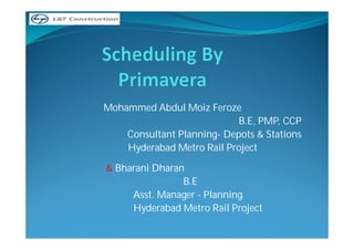 Mohammed Abdul Moiz Feroze
B.E, PMP, CCP
Consultant Planning- Depots & Stations
Hyderabad Metro Rail Project
& Bharani Dharan
B.E
Asst. Manager - Planning
Hyderabad Metro Rail Project
 
