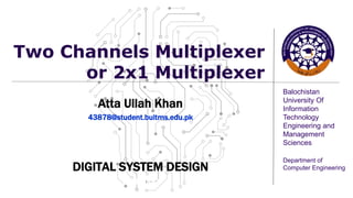 Balochistan
University Of
Information
Technology
Engineering and
Management
Sciences
Department of
Computer Engineering
Two Channels Multiplexer
or 2x1 Multiplexer
Atta Ullah Khan
43878@student.buitms.edu.pk
DIGITAL SYSTEM DESIGN
#000000
 