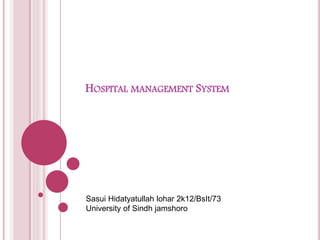 HOSPITAL MANAGEMENT SYSTEM
Sasui Hidatyatullah lohar 2k12/BsIt/73
University of Sindh jamshoro
 