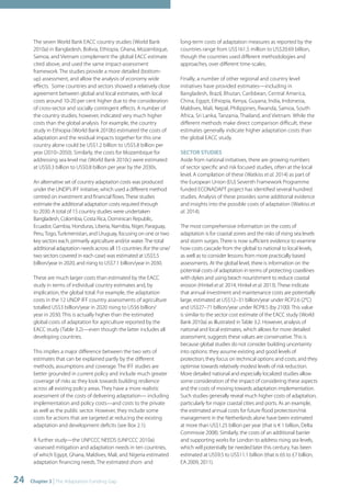 The seven World Bank EACC country studies (World Bank 
2010a) in Bangladesh, Bolivia, Ethiopia, Ghana, Mozambique, 
Samoa, and Vietnam complement the global EACC estimate 
cited above, and used the same impact-assessment 
framework. The studies provide a more detailed (bottom-up) 
assessment, and allow the analysis of economy wide 
effects. Some countries and sectors showed a relatively close 
agreement between global and local estimates, with local 
costs around 10-20 per cent higher due to the consideration 
of cross-sector and socially contingent effects. A number of 
the country studies, however, indicated very much higher 
costs than the global analysis. For example, the country 
study in Ethiopia (World Bank 2010b) estimated the costs of 
adaptation and the residual impacts together for this one 
country alone could be US$1.2 billion to US$5.8 billion per 
year (2010–2050). Similarly, the costs for Mozambique for 
addressing sea level rise (World Bank 2010c) were estimated 
at US$0.3 billion to US$0.8 billion per year by the 2030s. 
An alternative set of country adaptation costs was produced 
under the UNDP’s IFF initiative, which used a different method 
centred on investment and financial flows. These studies 
estimate the additional adaptation costs required through 
to 2030. A total of 15 country studies were undertaken 
Bangladesh, Colombia, Costa Rica, Dominican Republic, 
Ecuador, Gambia, Honduras, Liberia, Namibia, Niger, Paraguay, 
Peru, Togo, Turkmenistan, and Uruguay, focusing on one or two 
key sectors each, primarily agriculture and/or water. The total 
additional adaptation needs across all 15 countries (for the one/ 
two sectors covered in each case) was estimated at US$5.5 
billion/year in 2020, and rising to US$7.1 billion/year in 2030. 
These are much larger costs than estimated by the EACC 
study in terms of individual country estimates and, by 
implication, the global total. For example, the adaptation 
costs in the 12 UNDP IFF country assessments of agriculture 
totalled US$3 billion/year in 2020 rising to US$6 billion/ 
year in 2030. This is actually higher than the estimated 
global costs of adaptation for agriculture reported by the 
EACC study (Table 3.2)—even though the latter includes all 
developing countries. 
This implies a major difference between the two sets of 
estimates that can be explained partly by the different 
methods, assumptions and coverage. The IFF studies are 
better grounded in current policy and include much greater 
coverage of risks as they look towards building resilience 
across all existing policy areas. They have a more realistic 
assessment of the costs of delivering adaptation— including 
implementation and policy costs—and costs to the private 
as well as the public sector. However, they include some 
costs for actions that are targeted at reducing the existing 
adaptation and development deficits (see Box 2.1). 
A further study—the UNFCCC NEEDS (UNFCCC 2010a) 
-assessed mitigation and adaptation needs in ten countries, 
of which Egypt, Ghana, Maldives, Mali, and Nigeria estimated 
adaptation financing needs. The estimated short- and 
24 Chapter 3 | The Adaptation Funding Gap 
long-term costs of adaptation measures as reported by the 
countries range from US$161.5 million to US$20.69 billion, 
though the countries used different methodologies and 
approaches, over different time-scales. 
Finally, a number of other regional and country level 
initiatives have provided estimates—including in 
Bangladesh, Brazil, Bhutan, Caribbean, Central America, 
China, Egypt, Ethiopia, Kenya, Guyana, India, Indonesia, 
Maldives, Mali, Nepal, Philippines, Rwanda, Samoa, South 
Africa, Sri Lanka, Tanzania, Thailand, and Vietnam. While the 
different methods make direct comparison difficult, these 
estimates generally indicate higher adaptation costs than 
the global EACC study. 
SECTOR STUDIES 
Aside from national initiatives, there are growing numbers 
of sector specific and risk focused studies, often at the local 
level. A compilation of these (Watkiss et al. 2014) as part of 
the European Union (EU) Seventh Framework Programme 
funded ECONADAPT project has identified several hundred 
studies. Analysis of these provides some additional evidence 
and insights into the possible costs of adaptation (Watkiss et 
al. 2014). 
The most comprehensive information on the costs of 
adaptation is for coastal zones and the risks of rising sea levels 
and storm surges. There is now sufficient evidence to examine 
how costs cascade from the global to national to local levels, 
as well as to consider lessons from more practically based 
assessments. At the global level, there is information on the 
potential costs of adaptation in terms of protecting coastlines 
with dykes and using beach nourishment to reduce coastal 
erosion (Hinkel et al. 2014, Hinkel et al. 2013). These indicate 
that annual investment and maintenance costs are potentially 
large, estimated at US$12–31 billion/year under RCP2.6 (2°C) 
and US$27–71 billion/year under RCP8.5 (by 2100). This value 
is similar to the sector cost estimate of the EACC study (World 
Bank 2010a) as illustrated in Table 3.2. However, analysis of 
national and local estimates, which allows for more detailed 
assessment, suggests these values are conservative. This is 
because global studies do not consider building uncertainty 
into options: they assume existing and good levels of 
protection; they focus on technical options and costs; and they 
optimise towards relatively modest levels of risk reduction. 
More detailed national and especially localized studies allow 
some consideration of the impact of considering these aspects 
and the costs of moving towards adaptation implementation. 
Such studies generally reveal much higher costs of adaptation, 
particularly for major coastal cities and ports. As an example, 
the estimated annual costs for future flood protection/risk 
management in the Netherlands alone have been estimated 
at more than US$1.25 billion per year (that is € 1 billion, Delta 
Commissie 2008). Similarly, the costs of an additional barrier 
and supporting works for London to address rising sea levels, 
which will potentially be needed later this century, has been 
estimated at US$9.5 to US$11.1 billion (that is £6 to £7 billion, 
EA 2009, 2011). 
 