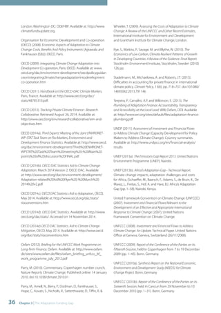 London; Washington DC: ODI/HBF. Available at: http://www. 
climatefundsupdate.org. 
Organisation for Economic Development and Co-operation 
(OECD) (2008). Economic Aspects of Adaptation to Climate 
Change. Costs, Benefits And Policy Instruments (Agrawala and 
Fankhauser (Eds)). OECD, Paris. 
OECD (2009). Integrating Climate Change Adaptation into 
Development Co-operation, Paris: OECD. Available at: www. 
oecd.org/dac/environment-development/oecdpolicyguidan 
ceonintegratingclimatechangeadaptationintodevelopment 
co-operation.htm 
OECD (2011). Handbook on the OECD-DAC Climate Markers, 
Paris, France. Available at: http://www.oecd.org/dac/ 
stats/48785310.pdf. 
OECD (2013). Tracking Private Climate Finance - Research 
Collaborative. Retrieved August 26, 2014. Available at: 
http://www.oecd.org/env/researchcollaborative/aim-and-objectives. 
htm 
OECD (2014a). Third Experts' Meeting of the Joint ENVIRONET-WP- 
STAT Task Team on Rio Markers, Environment and 
Development Finance Statistics. Available at: http://www.oecd. 
org/dac/environment-development/Third%20ENVIRONET-WPSTAT% 
20Task%20Team%20meeting%20-%20Main%20 
points%20of%20discussion%20FINAL.pdf 
OECD (2014b). OECD DAC Statistics Aid to Climate Change 
Adaptation. March 2014 Version 2, OECD DAC. Available 
at: http://www.oecd.org/dac/environment-development/ 
Adaptation-related%20Aid%20Flyer%20-%20March%20 
2014%20v2.pdf 
OECD (2014c). OECD DAC Statistics Aid to Adaptation, OECD, 
May 2014. Available at: http://www.oecd.org/dac/stats/ 
rioconventions.htm 
OECD (2014d). OECD DAC Statistics. Available at: http://www. 
oecd.org/dac/stats/. Accessed on 14 November 2014. 
OECD (2014e) OECD DAC Statistics, Aid to Climate Change 
Mitigation, OECD, May 2014. Available at: http://www.oecd. 
org/dac/stats/rioconventions.htm 
Oxfam (2012). Briefing for the UNFCCC Work Programme on 
Long-Term Finance. Oxfam. Available at: http://www.oxfam. 
de/sites/www.oxfam.de/files/oxfam_briefing_unfccc_ltf_ 
work_programme_july_2012.pdf 
Parry, M. (2010). Commentary. Copenhagen number crunch, 
Nature Reports Climate Change. Published online: 14 January 
2010, doi:10.1038/climate.2010.01 
Parry, M., Arnell, N., Berry, P., Dodman, D., Fankhauser, S., 
Hope, C., Kovats, S., Nicholls, R., Satterthwaite, D., Tiffin, R. & 
36 Chapter 3 | The Adaptation Funding Gap 
Wheeler, T. (2009). Assessing the Costs of Adaptation to Climate 
Change: A Review of the UNFCCC and Other Recent Estimates, 
International Institute for Environment and Development 
and Grantham Institute for Climate Change, London. 
Pye, S., Watkiss, P., Savage, M. and Blythe, W. (2010). The 
Economics of Low Carbon, Climate Resilient Patterns of Growth 
in Developing Countries: A Review of the Evidence. Final Report. 
Stockholm Environment Institute, Stockholm, Sweden (2010) 
126 pp. 
Stadelmann, M., Michaelowa, A. and Roberts, J.T. (2013). 
Difficulties in accounting for private finance in international 
climate policy. Climate Policy, 13(6), pp. 718–737. doi:10.1080/ 
14693062.2013.791146 
Terpstra, P., Carvalho, A.P. and Wilkinson, E. (2013). The 
Plumbing of Adaptation Finance: Accountability, Transparency 
and Accessibility at the Local Level. WRI, Oxfam, ODI. Available 
at: http://www.wri.org/sites/default/files/adaptation-finance-plumbing. 
pdf 
UNDP (2011). Assessment of Investment and Financial Flows 
to Address Climate Change (Capacity Development for Policy 
Makers to Address Climate Change). Country summaries. 
Available at: http://www.undpcc.org/en/financial-analysis/ 
results 
UNEP (2013a). The Emissions Gap Report 2013. United Nations 
Environment Programme (UNEP), Nairobi. 
UNEP (2013b). Africa’s Adaptation Gap - Technical Report. 
Climate-change impacts, adaptation challenges and costs 
for Africa, (Schaeffer, M., Baarsch, F., Adams, S., de Bruin, K., De 
Marez, L., Freitas, S., Hof, A. and Hare, B.). Africa’s Adaptation 
Gap (pp. 1–58). Nairobi, Kenya. 
United Framework Convention on Climate Change (UNFCCC) 
(2007). Investment and Financial Flows Relevant to the 
Development of an Effective and Appropriate International 
Response to Climate Change (2007), United Nations 
Framework Convention on Climate Change. 
UNFCCC (2008). Investment and Financial Flows to Address 
Climate Change: An Update. Technical Paper. United Nations 
Office at Geneva, Geneva, Switzerland (26/11/2008). 
UNFCCC (2009). Report of the Conference of the Parties on its 
Fifteenth Session, held in Copenhagen from 7 to 19 December 
2009 (pp. 1–43). Bonn, Germany. 
UNFCCC (2010a). Synthesis Report on the National Economic, 
Environment and Development Study (NEEDS) for Climate 
Change Project. Bonn, Germany 
UNFCCC (2010b). Report of the Conference of the Parties on its 
Sixteenth Session, held in Cancun from 29 November to 10 
December 2010 (pp. 1–31). Bonn, Germany. 
 