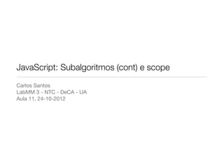 JavaScript: Subalgoritmos (cont) e scope
Carlos Santos
LabMM 3 - NTC - DeCA - UA
Aula 11, 24-10-2012
 
