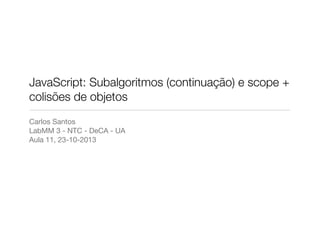 JavaScript: Subalgoritmos (continuação) e scope +
colisões de objetos
Carlos Santos
LabMM 3 - NTC - DeCA - UA
Aula 11, 23-10-2013

 