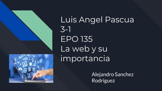 Luis Angel Pascua
3-1
EPO 135
La web y su
importancia
Alejandro Sanchez
Rodriguez
 
