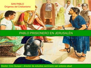 SAN PABLO
Orígenes del Cristianismo
PABLO PRISIONERO EN JERUSALÉN
Doctor: Ciro Quispe l. director de estudios seminario san antonio abad
 