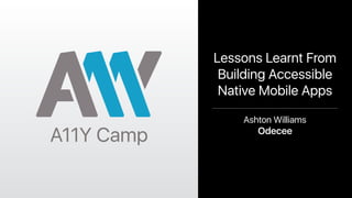 Lessons Learnt From
Building Accessible
Native Mobile Apps
Ashton Williams
Odecee
A11Y Camp
 