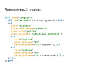 <div role=“region”>
<h2 id=“animals”> Список фруктов </h2>
<ul
role=“listbox”
aria-labelledby=“animals”
aria-live=“polite”
aria-relevant=“additions removals”>
<li
role=“option”
aria-setsize=“10”
aria-posinset=“5”> яблоки </li>
<li
role=“option”
aria-setsize=“10”
aria-posinset=“6”> апельсины </li>
</ul>
</div>
Бесконечный список
 