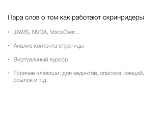 Пара слов о том как работают скринридеры
• JAWS, NVDA, VoiceOver…
• Анализ контента страницы
• Виртуальный курсор
• Горячие клавиши: для хедингов, списков, секций,
ссылок и т.д.
 