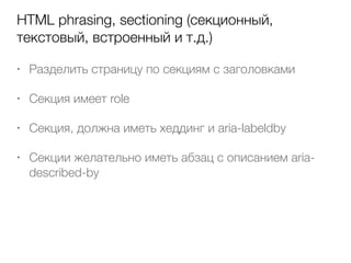 HTML phrasing, sectioning (секционный,
текстовый, встроенный и т.д.)
• Разделить страницу по секциям с заголовками
• Секция имеет role
• Секция, должна иметь хеддинг и aria-labeldby
• Секции желательно иметь абзац с описанием aria-
described-by
 