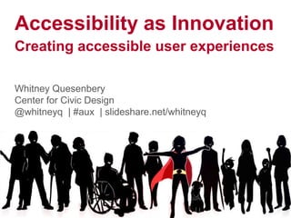 Accessibility as Innovation
Creating accessible user experiences
Whitney Quesenbery
Center for Civic Design
@whitneyq | #aux | slideshare.net/whitneyq
 