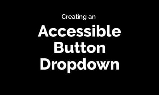 Accessible 
Button 
Dropdown
Creating an
 