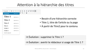 14Meetup WPParis 28 avril 2017 - Claire Bizingre
→ Évolution : avertir le rédacteur si usage de Titre 1 ?
→ Évolution : supprimer le Titre 1 ?
• Besoin d’une hiérarchie correcte
• Titre 1, titre de l’article ou la page
• À partir de Titre2 pour le contenu
Attention à la hiérarchie des titres
 