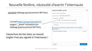 20Meetup WPParis 28 avril 2017 - Claire Bizingre
L’ouverture du lien dans un nouvel
onglet n’est pas signalé à l’internaute !
<a href=https://www.o2switch.fr/
target="_blank">o2switch</a>
héberge gracieusement WP Paris.
o2switch héberge gracieusement WP Paris.
Nouvelle fenêtre, nécessité d’avertir l’internaute
 