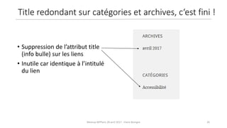26Meetup WPParis 28 avril 2017 - Claire Bizingre
• Suppression de l’attribut title
(info bulle) sur les liens
• Inutile car identique à l’intitulé
du lien
Title redondant sur catégories et archives, c‘est fini !
 