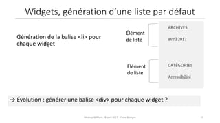 27Meetup WPParis 28 avril 2017 - Claire Bizingre
Élément
de liste
Élément
de liste
→ Évolution : générer une balise <div> pour chaque widget ?
Génération de la balise <li> pour
chaque widget
Widgets, génération d’une liste par défaut
 
