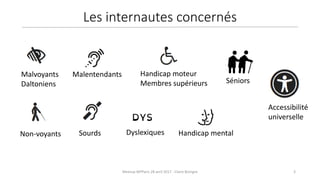 3Meetup WPParis 28 avril 2017 - Claire Bizingre
Accessibilité
universelle
Non-voyants
Séniors
Sourds
Malvoyants
Daltoniens
Handicap moteur
Membres supérieurs
Malentendants
Dyslexiques Handicap mental
Les internautes concernés
 