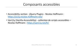 Meetup WPParis 28 avril 2017 - Claire Bizingre 33
• Accessibility section - jQuery Plugins - Nicolas Hoffmann :
https://a11y.nicolas-hoffmann.net/
• Van11y (Vanilla-Accessibility) - collection de scripts accessibles –
Nicolas Hoffmann : https://van11y.net/fr/
Composants accessibles
 