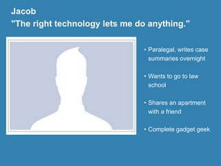 Jacob
"The right technology lets me do anything."
• Paralegal, writes case
summaries overnight
• Wants to go to law
school
• Shares an apartment
with a friend
• Complete gadget geek
 