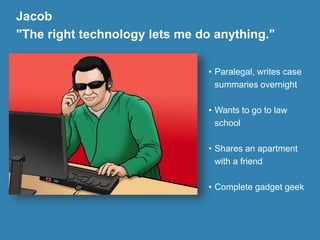Jacob
"The right technology lets me do anything."
• Paralegal, writes case
summaries overnight
• Wants to go to law
school
• Shares an apartment
with a friend
• Complete gadget geek
 