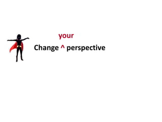 Change ^ perspective
your
 
