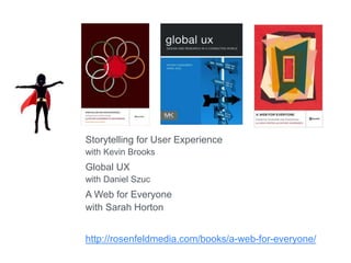 Storytelling for User Experience
with Kevin Brooks
Global UX
with Daniel Szuc
A Web for Everyone
with Sarah Horton
http://rosenfeldmedia.com/books/a-web-for-everyone/
 