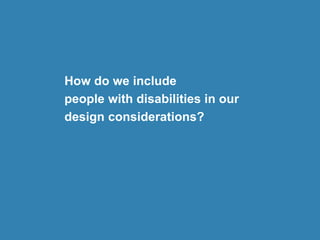 How do we include
people with disabilities in our
design considerations?
 