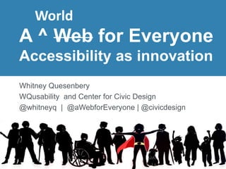 A ^ Web for Everyone
Accessibility as innovation
Whitney Quesenbery
WQusability and Center for Civic Design
@whitneyq | @aWebforEveryone | @civicdesign
World
 