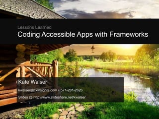 Lessons Learned
Coding Accessible Apps with Frameworks
Kate Walser
kwalser@cxinsights.com  571-281-2626
Slides @ http://www.slideshare.net/kwalser
 