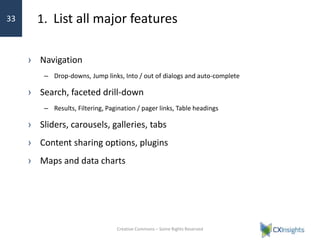 1. List all major features
› Navigation
– Drop-downs, Jump links, Into / out of dialogs and auto-complete
› Search, faceted drill-down
– Results, Filtering, Pagination / pager links, Table headings
› Sliders, carousels, galleries, tabs
› Content sharing options, plugins
› Maps and data charts
Creative Commons – Some Rights Reserved
33
 