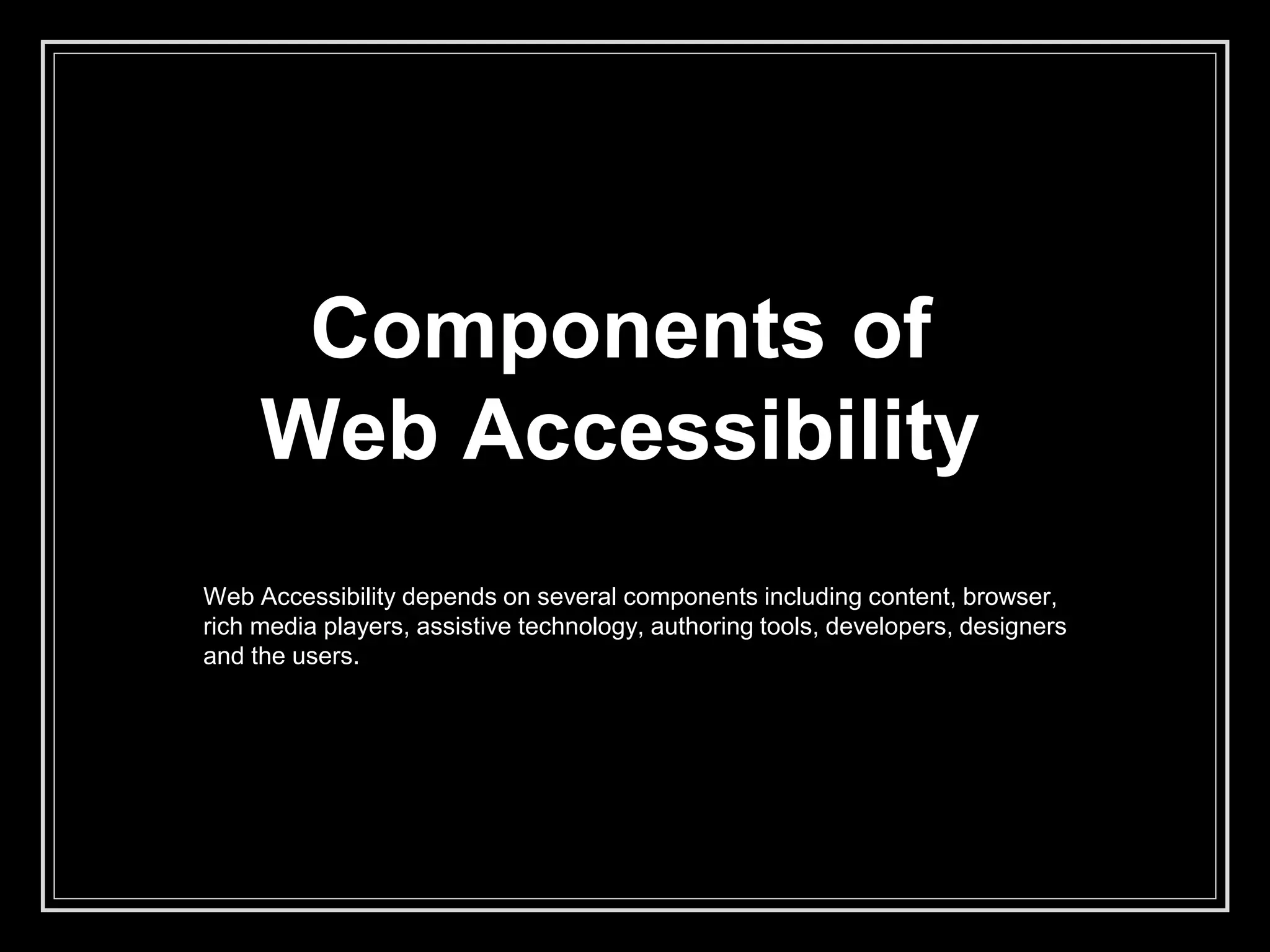 Components of
Web Accessibility
Web Accessibility depends on several components including content, browser,
rich media players, assistive technology, authoring tools, developers, designers
and the users.
 