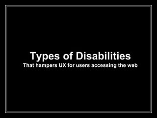 Types of Disabilities
That hampers UX for users accessing the web
 