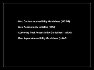 • Web Content Accessibility Guidelines (WCAG)
• Web Accessibility Initiative (WAI)
• Authoring Tool Accessibility Guidelines – ATAG
• User Agent Accessibility Guidelines (UAAG)
 