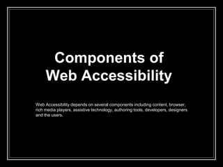 Components of
Web Accessibility
Web Accessibility depends on several components including content, browser,
rich media players, assistive technology, authoring tools, developers, designers
and the users.
 