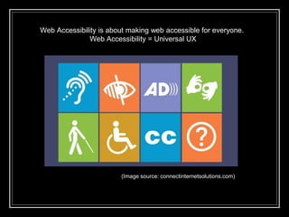 Web Accessibility is about making web accessible for everyone.
Web Accessibility = Universal UX
(Image source: connectinternetsolutions.com)
 