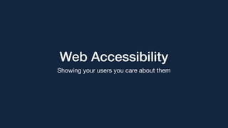 Web Accessibility
Showing your users you care about them
 