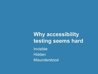 Why accessibility
testing seems hard
Invisible
Hidden
Misunderstood
 
