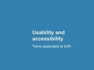Usability and
accessibility
Twins separated at birth
 