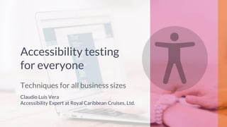 Accessibility testing
for everyone
Techniques for all business sizes
Claudio Luis Vera
Accessibility Expert at Royal Caribbean Cruises, Ltd.
 