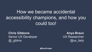 How we became accidental
accessibility champions, and how you
could too!
1
Section title
Chris Gibbons
Senior UX Developer
@_gbbns
Anya Braun
UX Researcher
@ux_lady
 